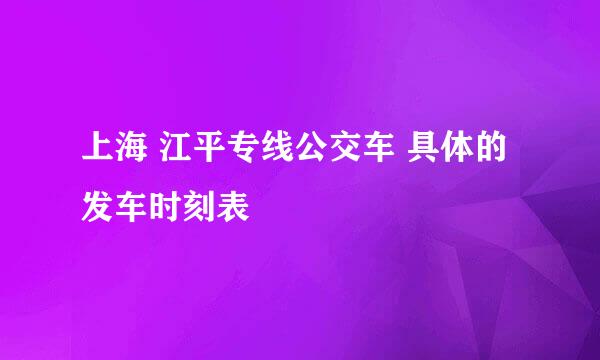 上海 江平专线公交车 具体的发车时刻表