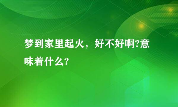 梦到家里起火，好不好啊?意味着什么?