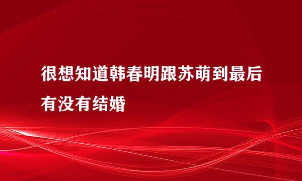 很想知道韩春明跟苏萌到最后有没有结婚