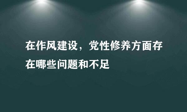 在作风建设，党性修养方面存在哪些问题和不足