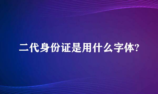 二代身份证是用什么字体?