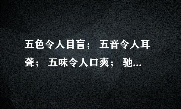 五色令人目盲； 五音令人耳聋； 五味令人口爽； 驰骋田猎，令人心发狂； 难得之货，令人行妨