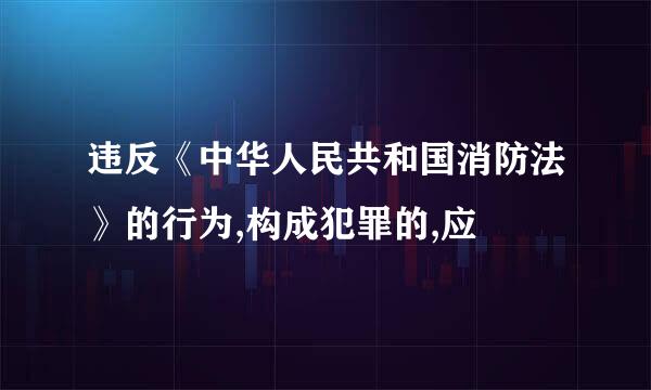 违反《中华人民共和国消防法》的行为,构成犯罪的,应