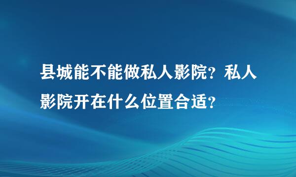 县城能不能做私人影院？私人影院开在什么位置合适？