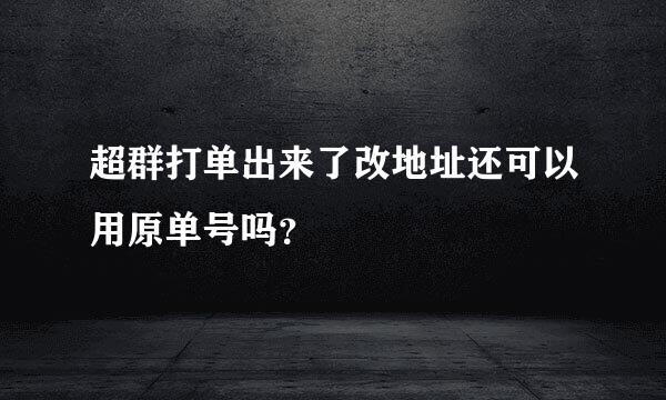 超群打单出来了改地址还可以用原单号吗？