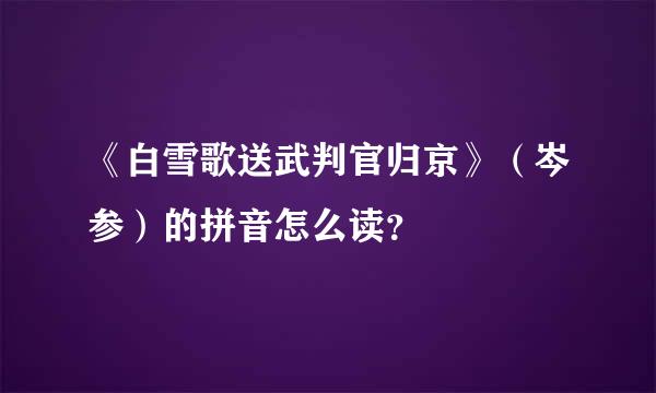 《白雪歌送武判官归京》（岑参）的拼音怎么读？