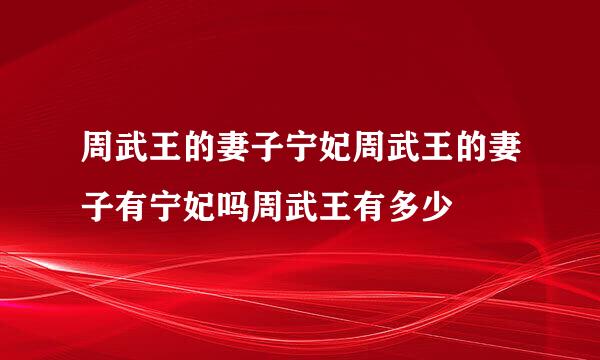 周武王的妻子宁妃周武王的妻子有宁妃吗周武王有多少