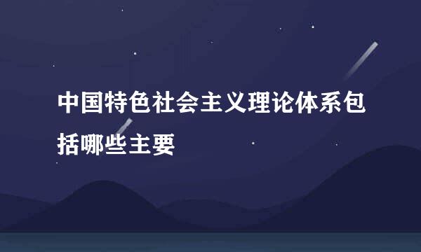 中国特色社会主义理论体系包括哪些主要