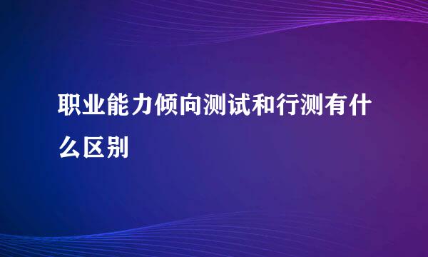 职业能力倾向测试和行测有什么区别