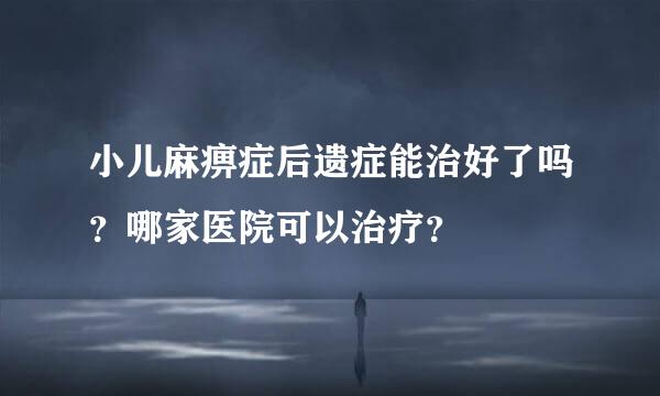 小儿麻痹症后遗症能治好了吗？哪家医院可以治疗？