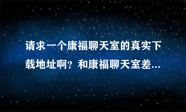 请求一个康福聊天室的真实下载地址啊？和康福聊天室差不多的有什么？