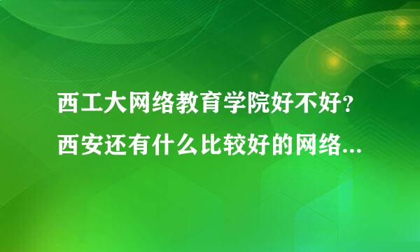 西工大网络教育学院好不好？西安还有什么比较好的网络教育学院？