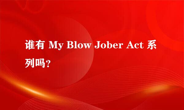 谁有 My Blow Jober Act 系列吗？