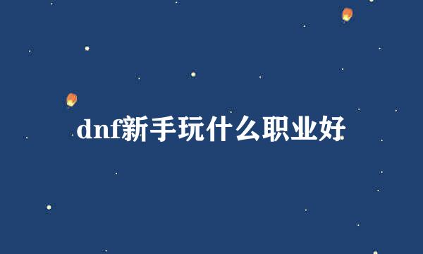 dnf新手玩什么职业好