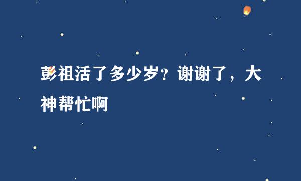 彭祖活了多少岁？谢谢了，大神帮忙啊