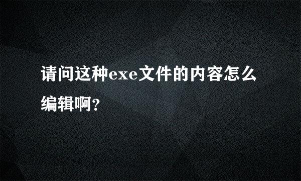 请问这种exe文件的内容怎么编辑啊？