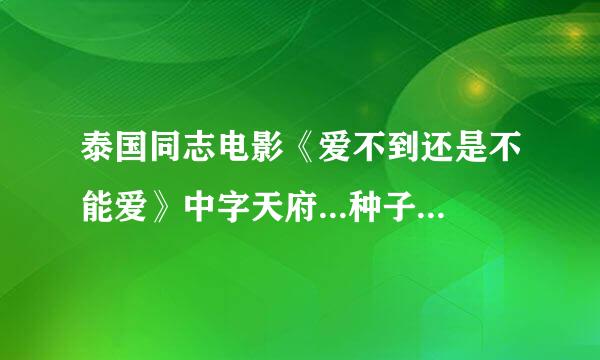 泰国同志电影《爱不到还是不能爱》中字天府...种子下载地址有么？