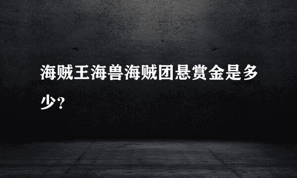 海贼王海兽海贼团悬赏金是多少？