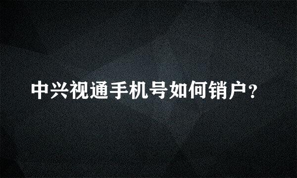 中兴视通手机号如何销户？