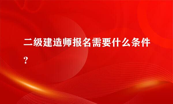 二级建造师报名需要什么条件？