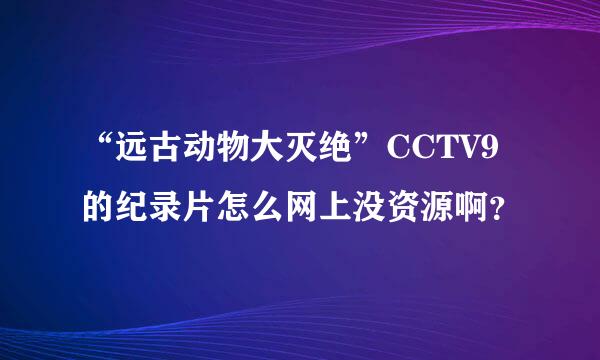 “远古动物大灭绝”CCTV9的纪录片怎么网上没资源啊？