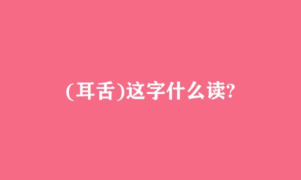 (耳舌)这字什么读?