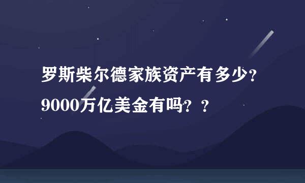 罗斯柴尔德家族资产有多少？9000万亿美金有吗？？