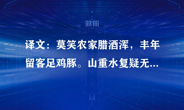 译文：莫笑农家腊酒浑，丰年留客足鸡豚。山重水复疑无路，柳暗花明又一村。