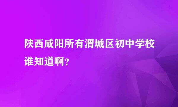 陕西咸阳所有渭城区初中学校谁知道啊？