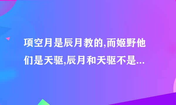 项空月是辰月教的,而姬野他们是天驱,辰月和天驱不是对立的吗?那他们怎么混到一块去了?