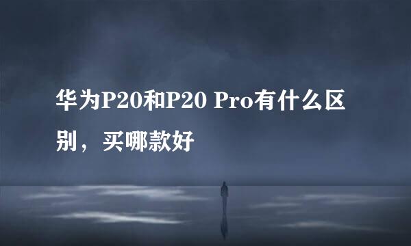 华为P20和P20 Pro有什么区别，买哪款好