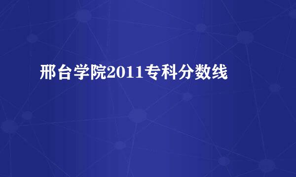 邢台学院2011专科分数线