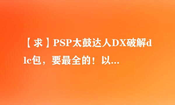 【求】PSP太鼓达人DX破解dlc包，要最全的！以及使用教程