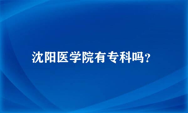 沈阳医学院有专科吗？