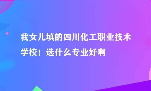 我女儿填的四川化工职业技术学校！选什么专业好啊