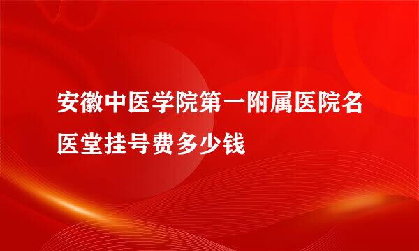 安徽中医学院第一附属医院名医堂挂号费多少钱