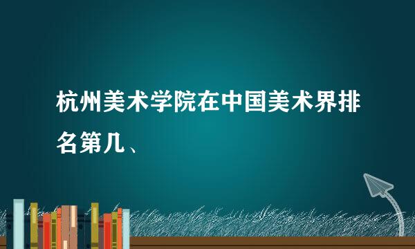 杭州美术学院在中国美术界排名第几、