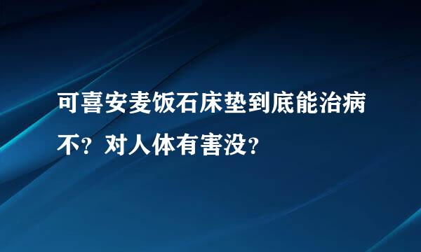 可喜安麦饭石床垫到底能治病不？对人体有害没？