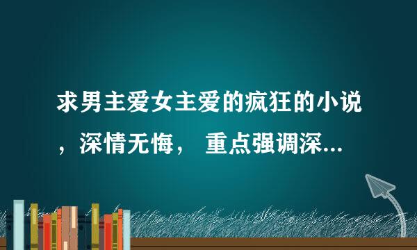 求男主爱女主爱的疯狂的小说，深情无悔， 重点强调深爱与疯狂，占有欲强啊