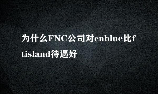 为什么FNC公司对cnblue比ftisland待遇好