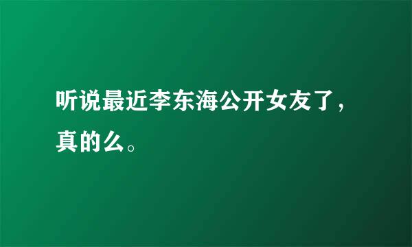 听说最近李东海公开女友了，真的么。