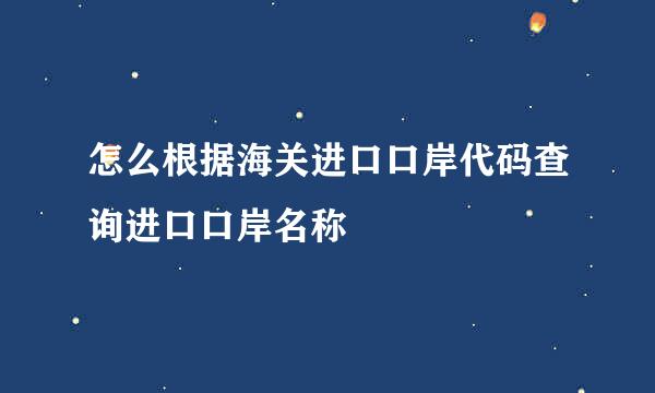 怎么根据海关进口口岸代码查询进口口岸名称