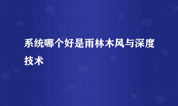 系统哪个好是雨林木风与深度技术