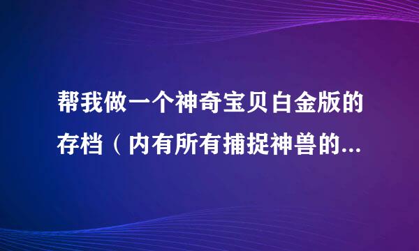 帮我做一个神奇宝贝白金版的存档（内有所有捕捉神兽的道具，还有圣柱王，和要与前版做通讯的神奇宝贝）