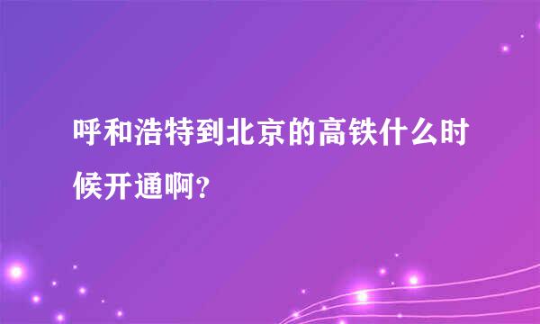 呼和浩特到北京的高铁什么时候开通啊？