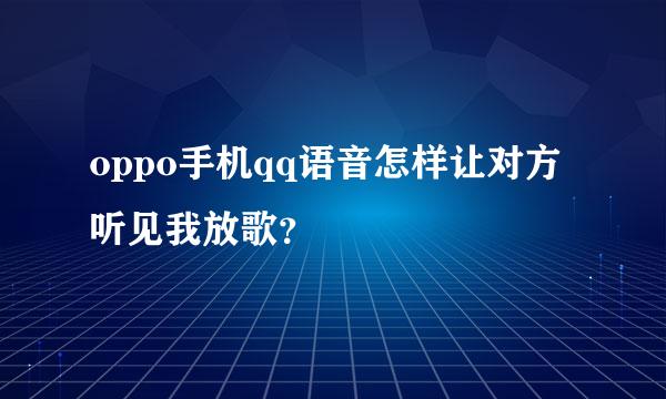 oppo手机qq语音怎样让对方听见我放歌？