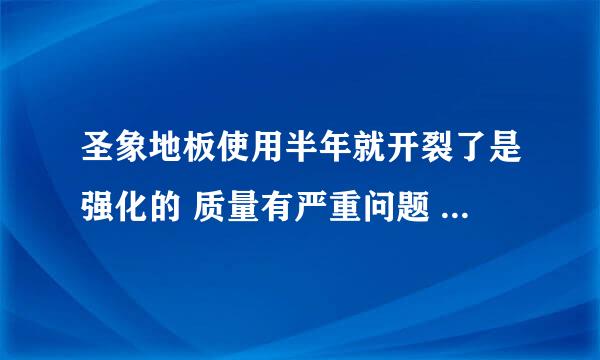 圣象地板使用半年就开裂了是强化的 质量有严重问题 都住人了,又不是别的东东可以拿过去换,怎么办啊