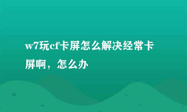 w7玩cf卡屏怎么解决经常卡屏啊，怎么办