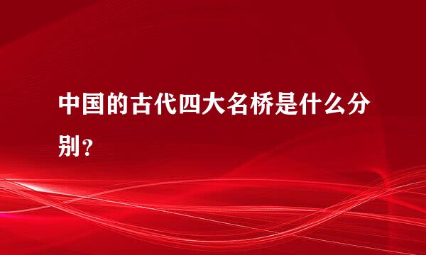 中国的古代四大名桥是什么分别？