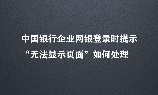 中国银行企业网银登录时提示“无法显示页面”如何处理